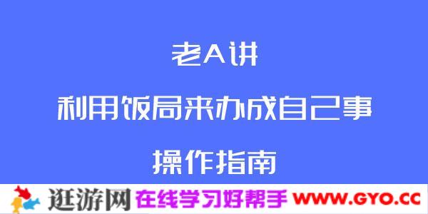 老A讲利用饭局来办成自己事的操作指南(完结)