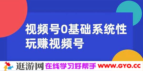 零基础系统性玩赚视频号 内容运营+引流+快速变现